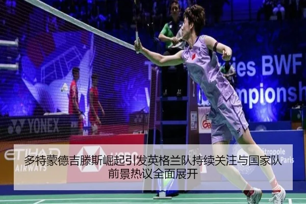 多特蒙德吉滕斯崛起引发英格兰队持续关注与国家队前景热议全面展开 | kaiyun