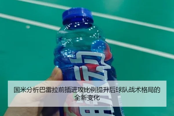 国米分析巴雷拉前插进攻比例提升后球队战术格局的全新变化 - kaiyun
