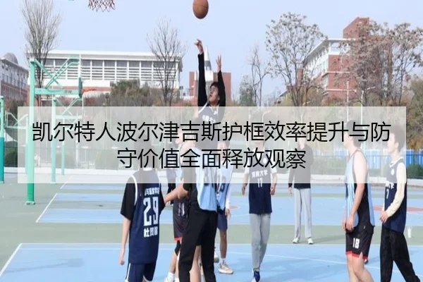 凯尔特人波尔津吉斯护框效率提升与防守价值全面释放观察