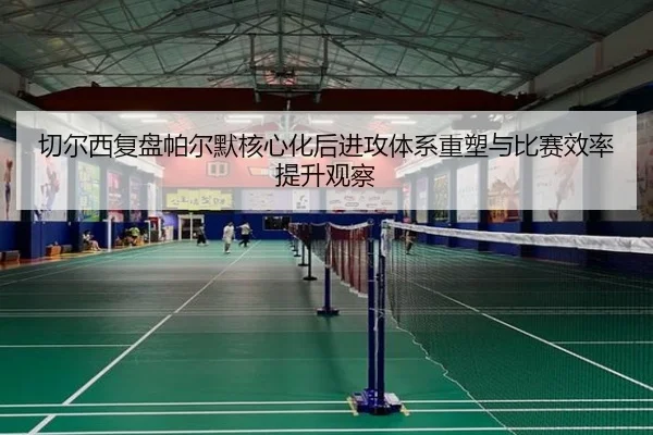 切尔西复盘帕尔默核心化后进攻体系重塑与比赛效率提升观察 | kaiyun