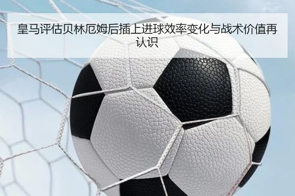 皇马评估贝林厄姆后插上进球效率变化与战术价值再认识 | kaiyun