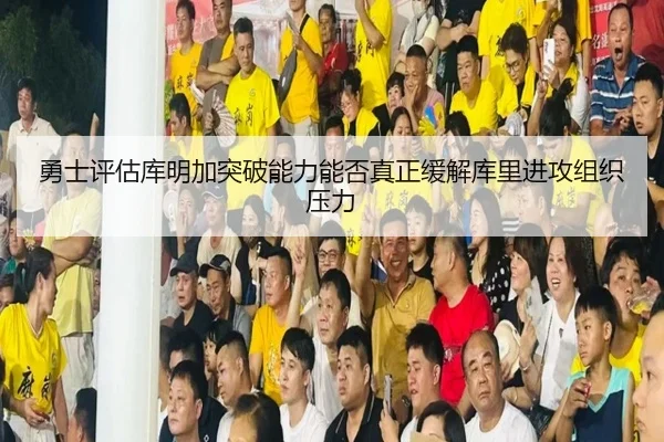 勇士评估库明加突破能力能否真正缓解库里进攻组织压力