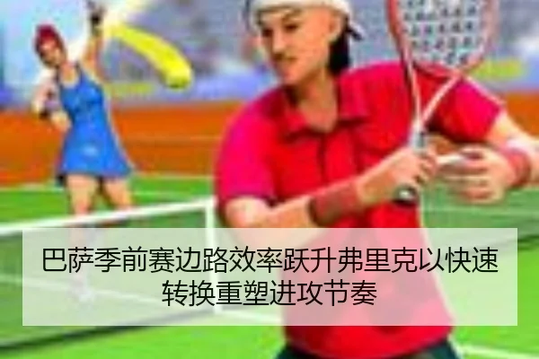 巴萨季前赛边路效率跃升弗里克以快速转换重塑进攻节奏